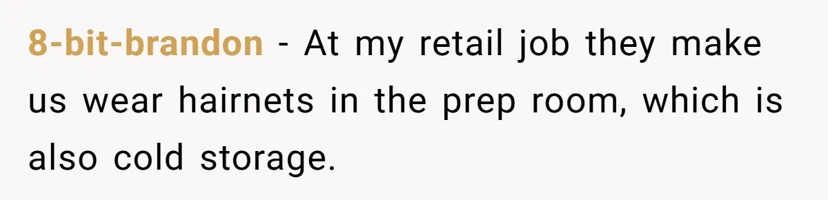 8-bit-brandon − At my retail job they make us wear hairnets in the prep room, which is also cold storage.