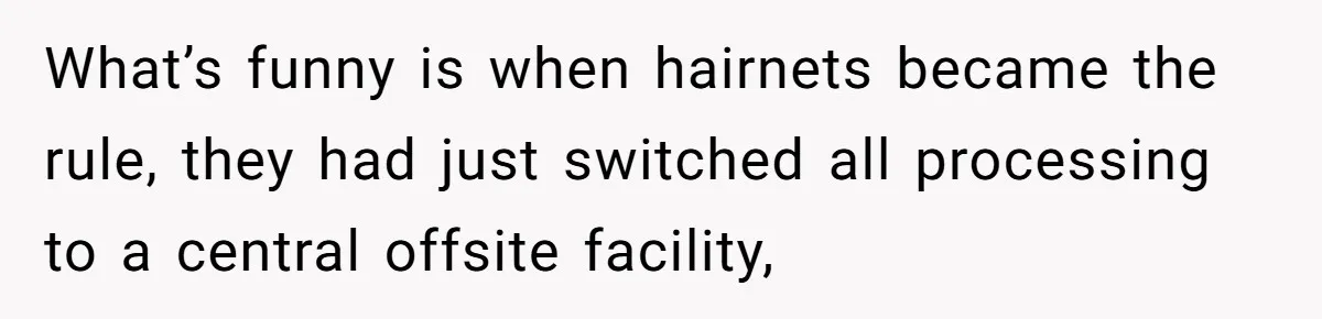 What’s funny is when hairnets became the rule, they had just switched all processing to a central offsite facility,