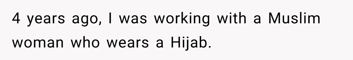 4 years ago, I was working with a Muslim woman who wears a Hijab.