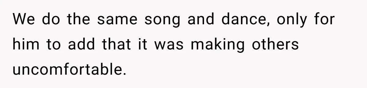 We do the same song and dance, only for him to add that it was making others uncomfortable.