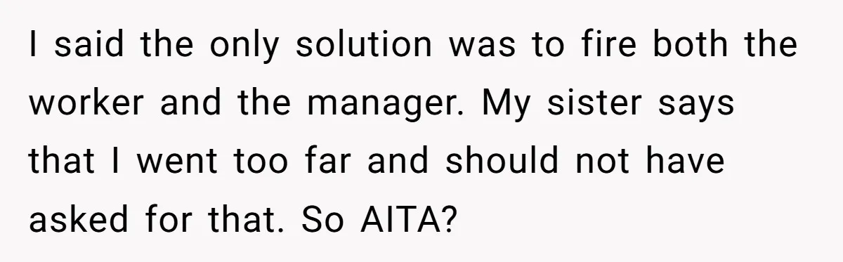 I said the only solution was to fire both the worker and the manager. My sister says that I went too far and should not have asked for that. So...