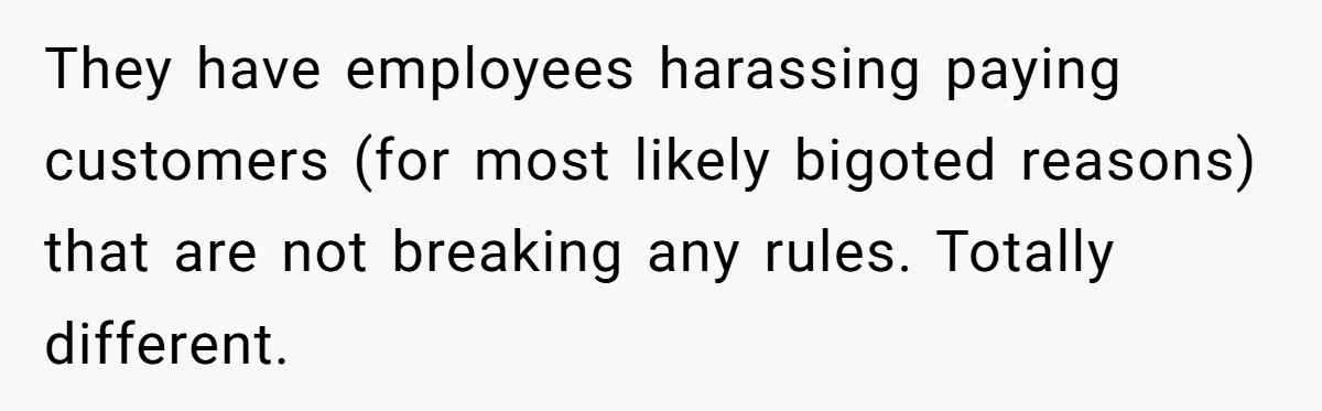They have employees harassing paying customers (for most likely bigoted reasons) that are not breaking any rules. Totally different.
