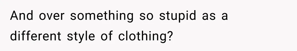 And over something so stupid as a different style of clothing?