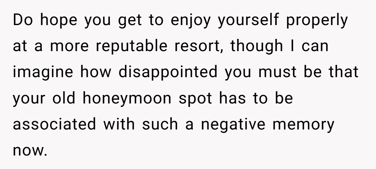 Do hope you get to enjoy yourself properly at a more reputable resort, though I can imagine how disappointed you must be that your old honeymoon spot has to be...