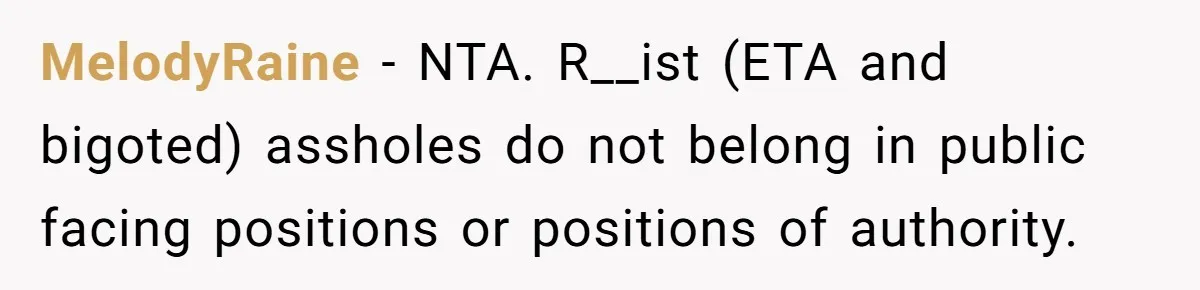 MelodyRaine − NTA. R__ist (ETA and bigoted) assholes do not belong in public facing positions or positions of authority.