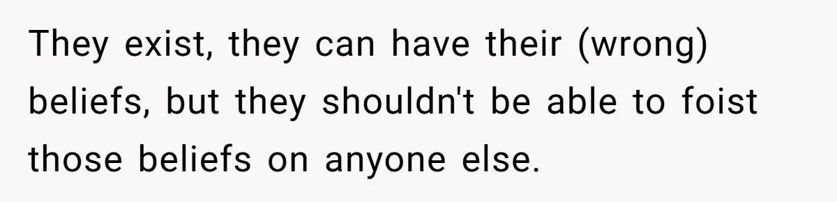 They exist, they can have their (wrong) beliefs, but they shouldn't be able to foist those beliefs on anyone else.
