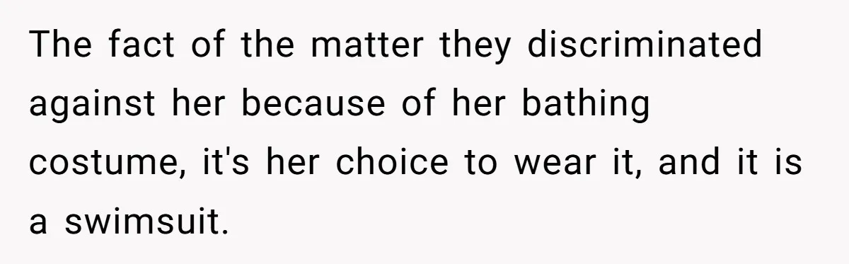 The fact of the matter they discriminated against her because of her bathing costume, it's her choice to wear it, and it is a swimsuit.