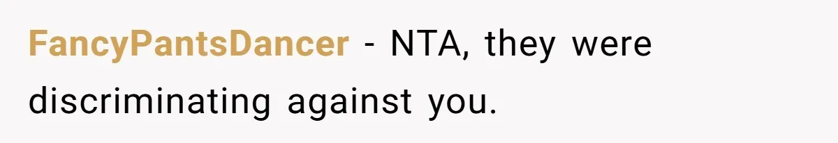 FancyPantsDancer − NTA, they were discriminating against you.