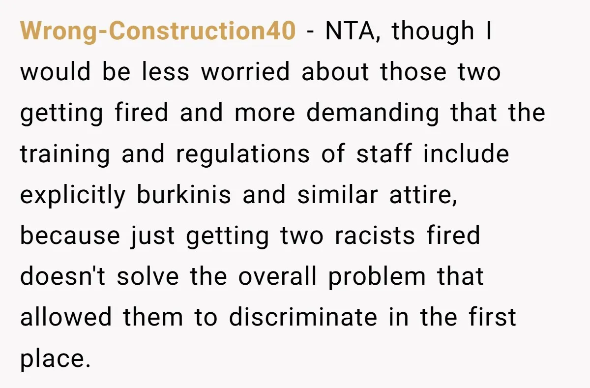 Wrong-Construction40 − NTA, though I would be less worried about those two getting fired and more demanding that the training and regulations of staff include explicitly burkinis and similar attire,...