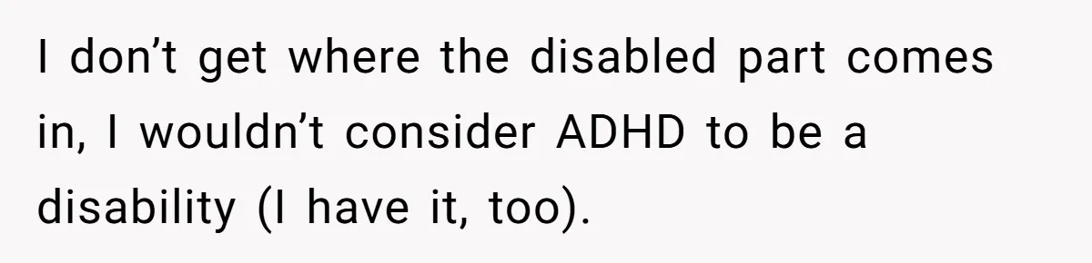 Redditor Ditches Late ‘Disabled’ Friend For Concert, Fair Or Foul? I don’t get where the disabled part comes in, I wouldn’t consider ADHD to be a disability (I have it, too).