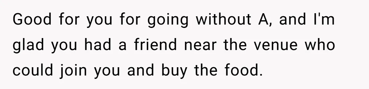 Redditor Ditches Late ‘Disabled’ Friend For Concert, Fair Or Foul? Good for you for going without A, and I'm glad you had a friend near the venue who could join you and buy the food.