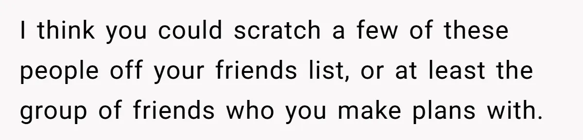Redditor Ditches Late ‘Disabled’ Friend For Concert, Fair Or Foul? I think you could scratch a few of these people off your friends list, or at least the group of friends who you make plans with.