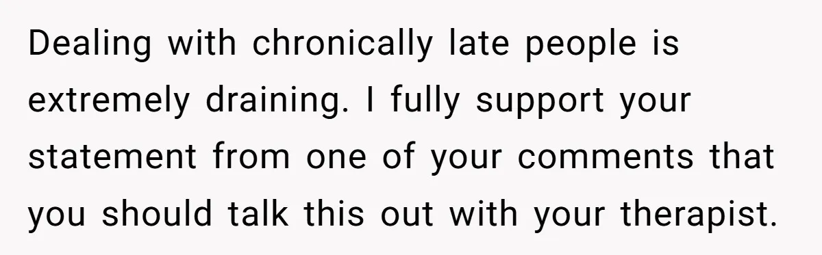 Redditor Ditches Late ‘Disabled’ Friend For Concert, Fair Or Foul? Dealing with chronically late people is extremely draining. I fully support your statement from one of your comments that you should talk this out with your therapist.
