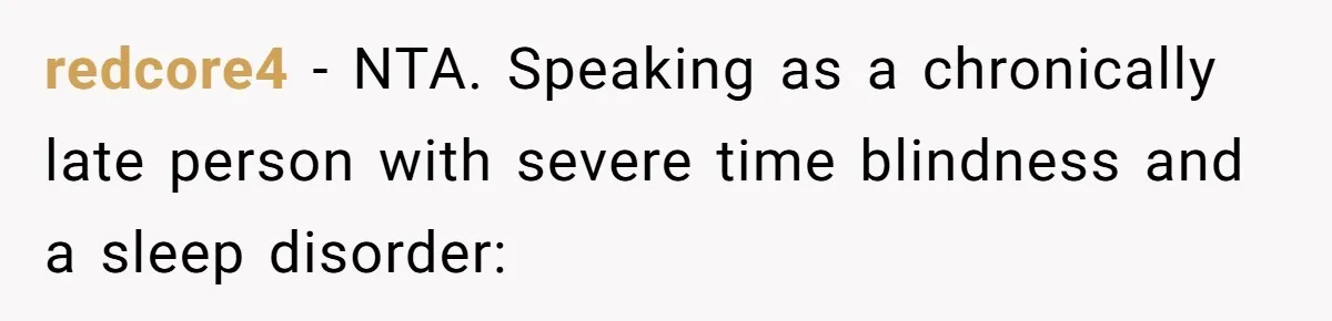 Redditor Ditches Late ‘Disabled’ Friend For Concert, Fair Or Foul? redcore4 − NTA. Speaking as a chronically late person with severe time blindness and a sleep disorder: