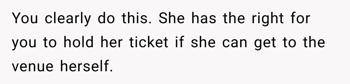 Redditor Ditches Late ‘Disabled’ Friend For Concert, Fair Or Foul? You clearly do this. She has the right for you to hold her ticket if she can get to the venue herself.