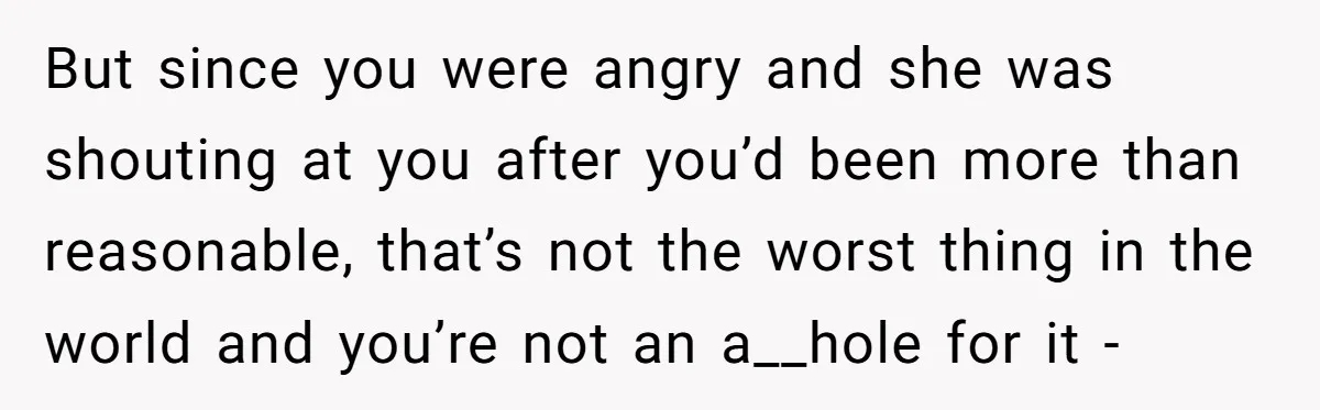 Redditor Ditches Late ‘Disabled’ Friend For Concert, Fair Or Foul? But since you were angry and she was shouting at you after you’d been more than reasonable, that’s not the worst thing in the world and you’re not an a__hole...