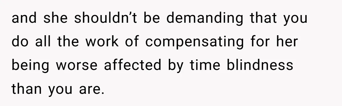 Redditor Ditches Late ‘Disabled’ Friend For Concert, Fair Or Foul? and she shouldn’t be demanding that you do all the work of compensating for her being worse affected by time blindness than you are.