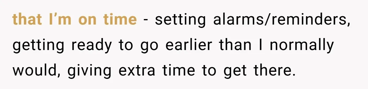 Redditor Ditches Late ‘Disabled’ Friend For Concert, Fair Or Foul? that I’m on time - setting alarms/reminders, getting ready to go earlier than I normally would, giving extra time to get there.