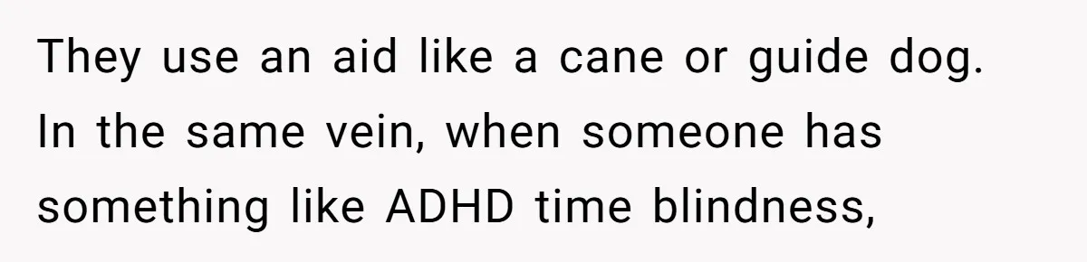 Redditor Ditches Late ‘Disabled’ Friend For Concert, Fair Or Foul? They use an aid like a cane or guide dog. In the same vein, when someone has something like ADHD time blindness,