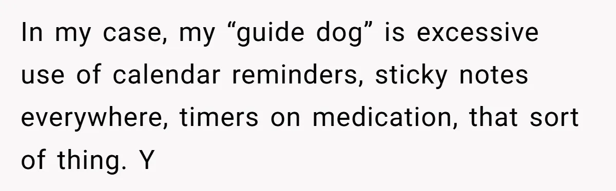 Redditor Ditches Late ‘Disabled’ Friend For Concert, Fair Or Foul? In my case, my “guide dog” is excessive use of calendar reminders, sticky notes everywhere, timers on medication, that sort of thing. Y