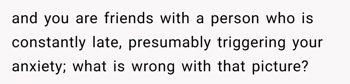 Redditor Ditches Late ‘Disabled’ Friend For Concert, Fair Or Foul? and you are friends with a person who is constantly late, presumably triggering your anxiety; what is wrong with that picture?