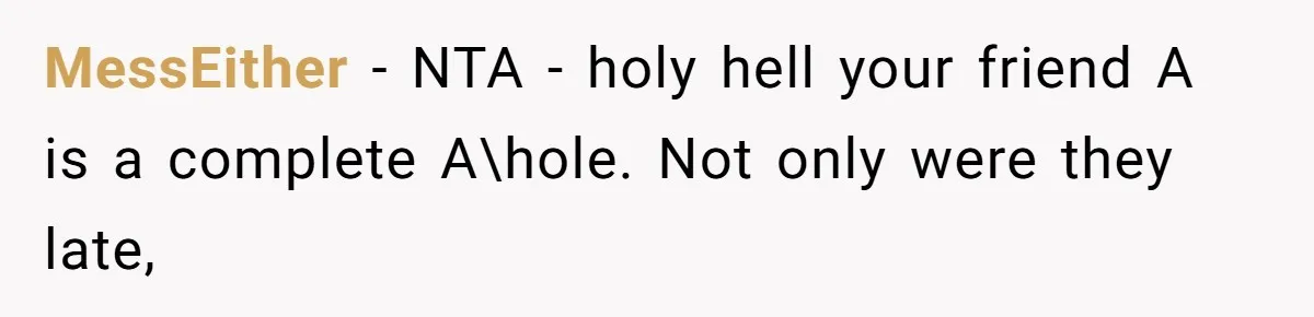 Redditor Ditches Late ‘Disabled’ Friend For Concert, Fair Or Foul? MessEither − NTA - holy hell your friend A is a complete A\hole. Not only were they late,