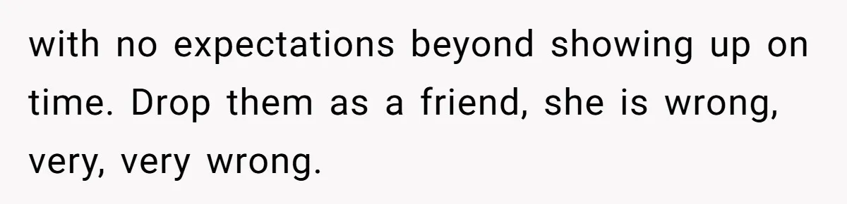 Redditor Ditches Late ‘Disabled’ Friend For Concert, Fair Or Foul? with no expectations beyond showing up on time. Drop them as a friend, she is wrong, very, very wrong.