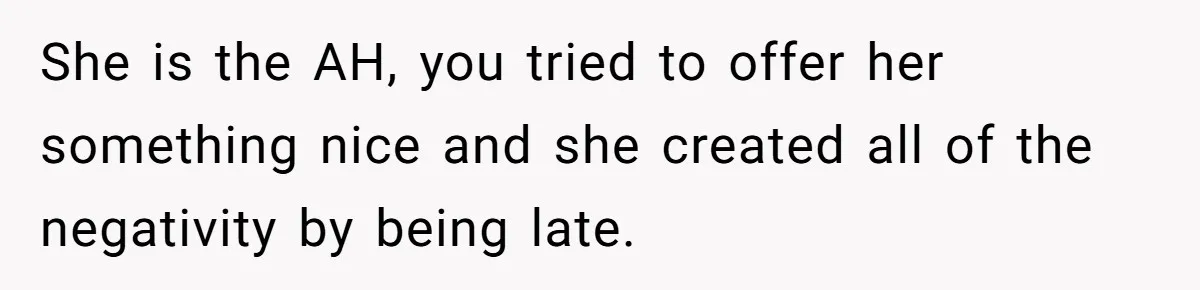 Redditor Ditches Late ‘Disabled’ Friend For Concert, Fair Or Foul? She is the AH, you tried to offer her something nice and she created all of the negativity by being late.