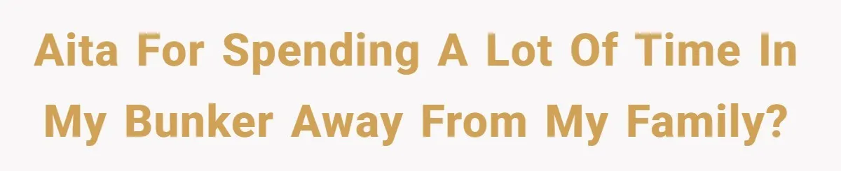 AITA for spending a lot of time in my bunker away from my family?