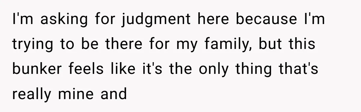 I'm asking for judgment here because I'm trying to be there for my family, but this bunker feels like it's the only thing that's really mine and