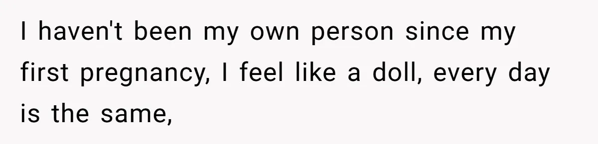 I haven't been my own person since my first pregnancy, I feel like a doll, every day is the same,