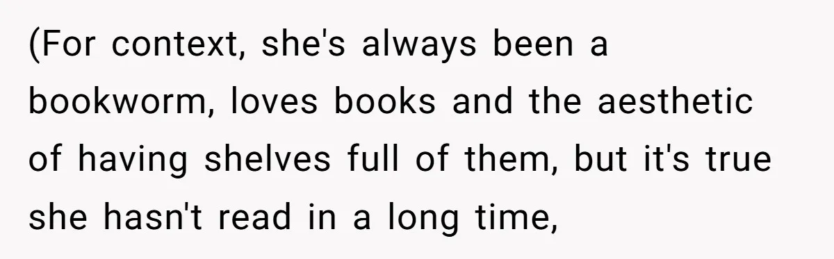 (For context, she's always been a bookworm, loves books and the aesthetic of having shelves full of them, but it's true she hasn't read in a long time,