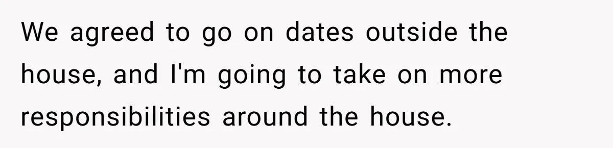 We agreed to go on dates outside the house, and I'm going to take on more responsibilities around the house.