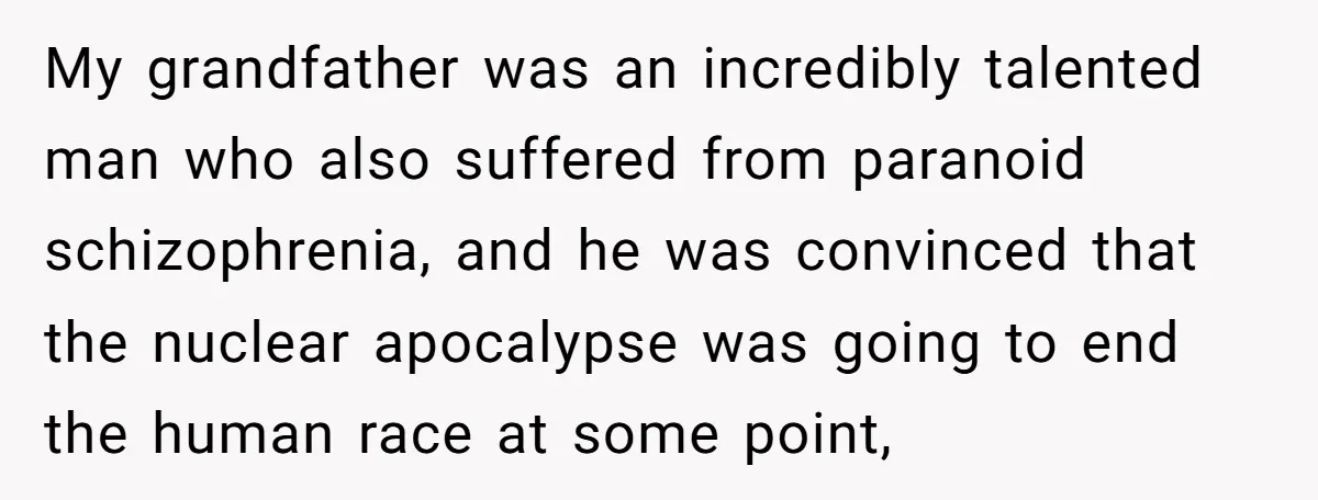 My grandfather was an incredibly talented man who also suffered from paranoid schizophrenia, and he was convinced that the nuclear apocalypse was going to end the human race at some...