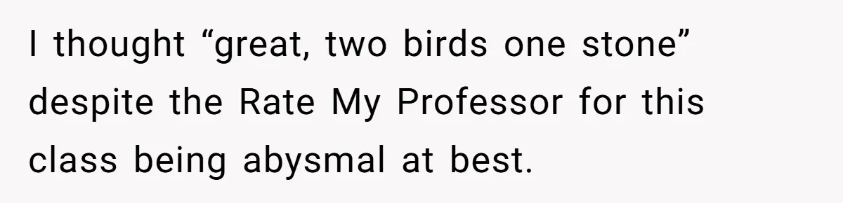 I thought “great, two birds one stone” despite the Rate My Professor for this class being abysmal at best.