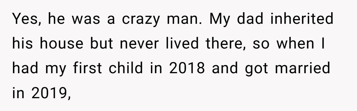 Yes, he was a crazy man. My dad inherited his house but never lived there, so when I had my first child in 2018 and got married in 2019,