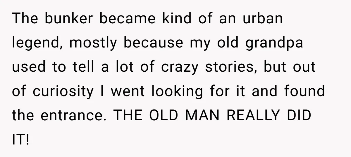 The bunker became kind of an urban legend, mostly because my old grandpa used to tell a lot of crazy stories, but out of curiosity I went looking for it...