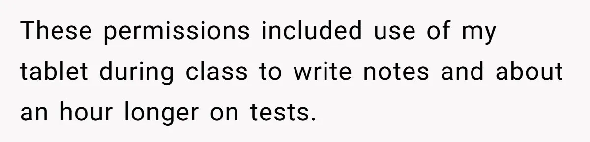 These permissions included use of my tablet during class to write notes and about an hour longer on tests.