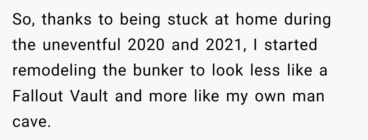 So, thanks to being stuck at home during the uneventful 2020 and 2021, I started remodeling the bunker to look less like a Fallout Vault and more like my own...