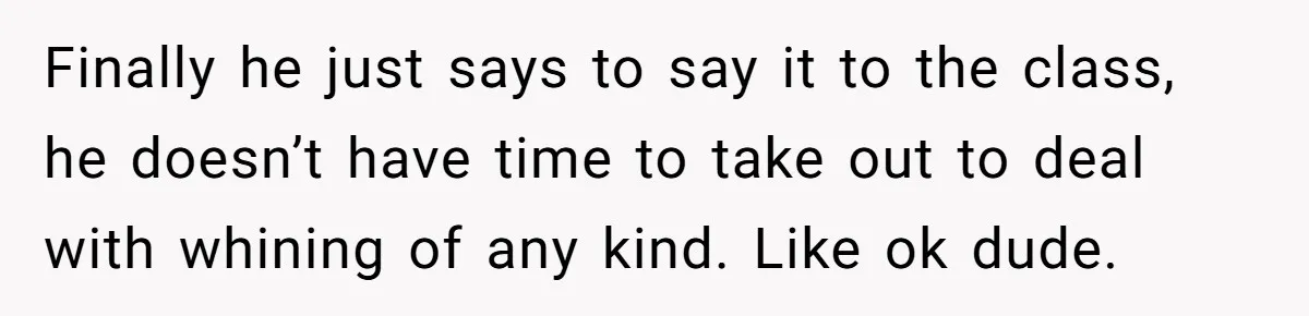 Finally he just says to say it to the class, he doesn’t have time to take out to deal with whining of any kind. Like ok dude.