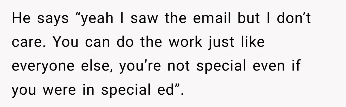 He says “yeah I saw the email but I don’t care. You can do the work just like everyone else, you’re not special even if you were in special ed”.