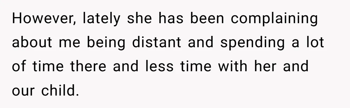 However, lately she has been complaining about me being distant and spending a lot of time there and less time with her and our child.