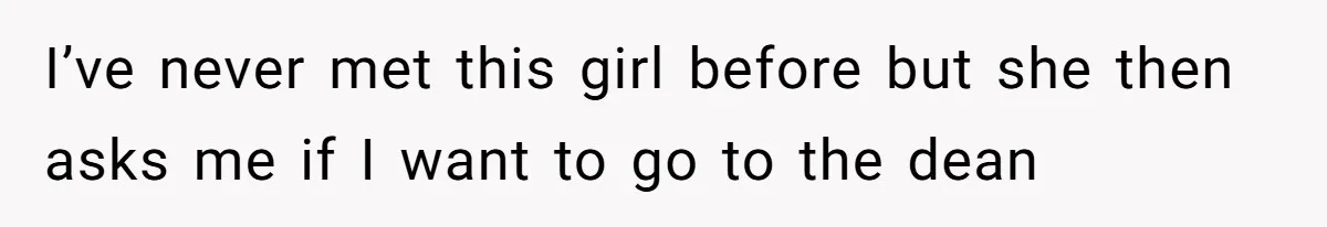 I’ve never met this girl before but she then asks me if I want to go to the dean