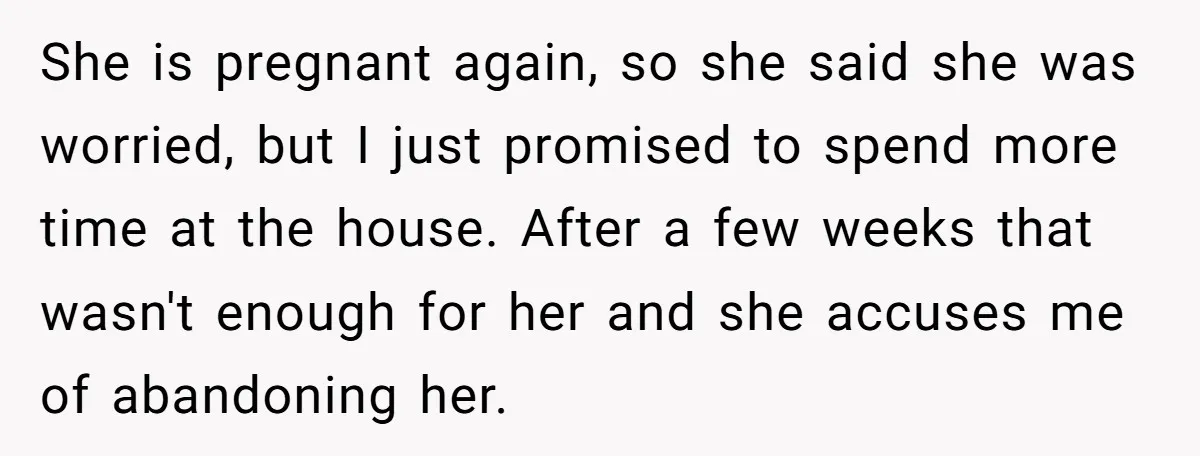 She is pregnant again, so she said she was worried, but I just promised to spend more time at the house. After a few weeks that wasn't enough for her...