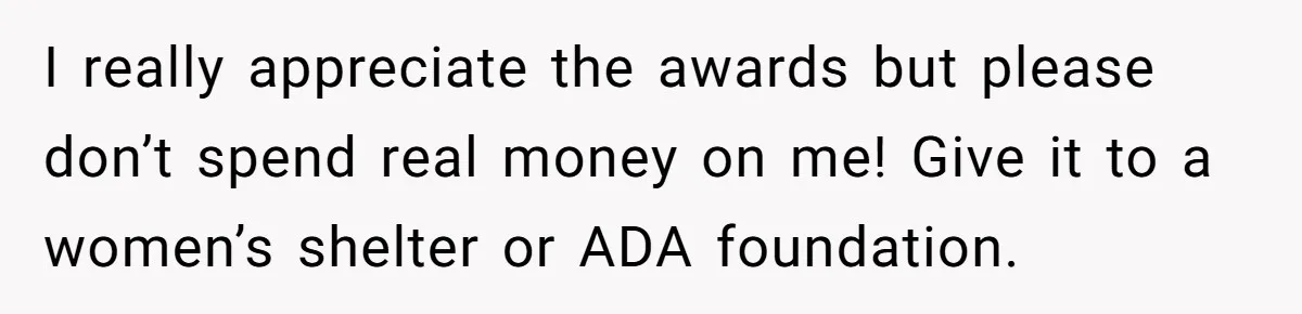 I really appreciate the awards but please don’t spend real money on me! Give it to a women’s shelter or ADA foundation.