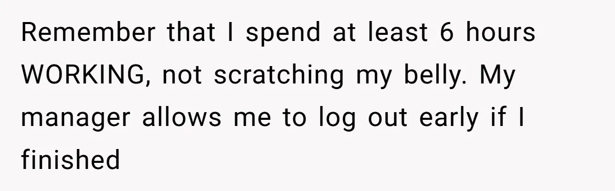 Remember that I spend at least 6 hours WORKING, not scratching my belly. My manager allows me to log out early if I finished