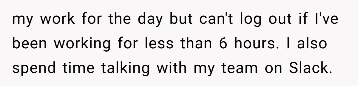my work for the day but can't log out if I've been working for less than 6 hours. I also spend time talking with my team on Slack.