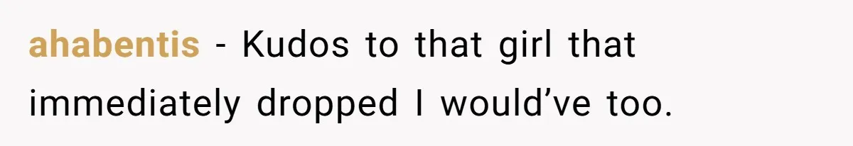 ahabentis − Kudos to that girl that immediately dropped I would’ve too.