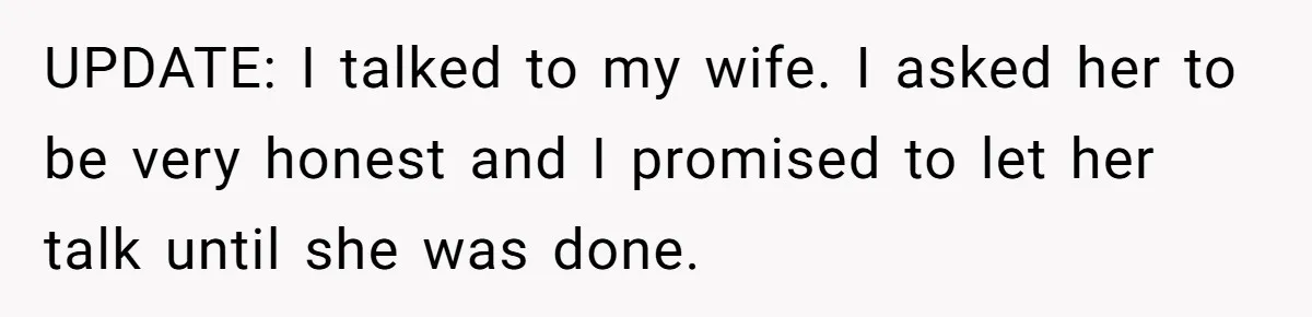 UPDATE: I talked to my wife. I asked her to be very honest and I promised to let her talk until she was done.