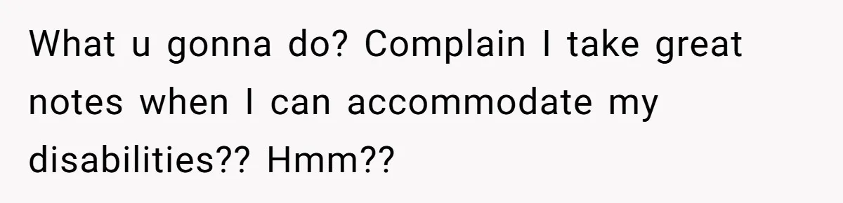 What u gonna do? Complain I take great notes when I can accommodate my disabilities?? Hmm??